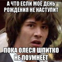 а что если моё день рождения не наступит пока олеся шпитко не поумнеет