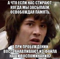 а что если нас стирают, когда мы засыпаем, освобождая память, а при пробуждении восстанавливают из файла наши воспоминания?