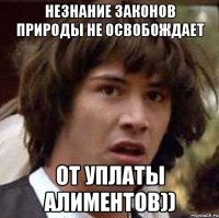 незнание законов природы не освобождает от уплаты алиментов))