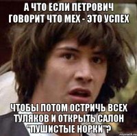 а что если петрович говорит что мех - это успех чтобы потом остричь всех туляков и открыть салон "пушистые норки"?