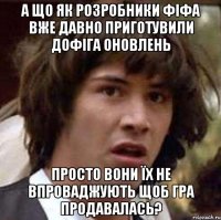 а що як розробники фіфа вже давно приготувили дофіга оновлень просто вони їх не впроваджують щоб гра продавалась?