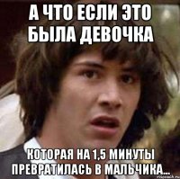 а что если это была девочка которая на 1,5 минуты превратилась в мальчика...