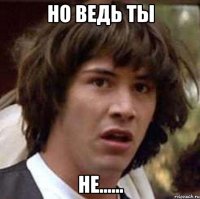 но ведь ты не......