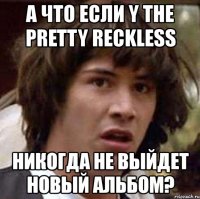 а что если y the pretty reckless никогда не выйдет новый альбом?