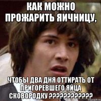 как можно прожарить яичницу, чтобы два дня оттирать от пригоревшего яйца сковородку ???