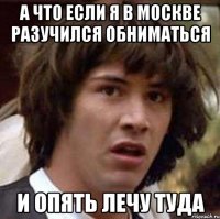 а что если я в москве разучился обниматься и опять лечу туда