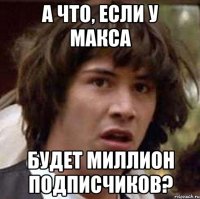 а что, если у макса будет миллион подписчиков?