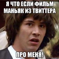 я что если фильм маньяк из твиттера про меня!