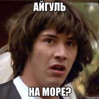 айгуль на море?