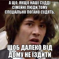 а що, якщо наші судді сімейні люди,тому спеціально погано судять, щоб далеко від дому не їздити