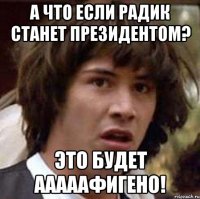 а что если радик станет президентом? это будет ааааафигено!