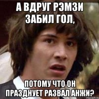 а вдруг рэмзи забил гол, потому что он празднует развал анжи?