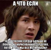 а что если человеческое сердце больше не похоже на нарисованное сердечко, потому что мы все мутировали?