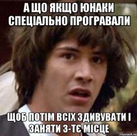 а що якщо юнаки спеціально програвали щоб потім всіх здивувати і заняти 3-тє місце