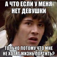 а что если у меня нет девушки только потому что мне не хотят жизнь портить?