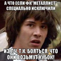 а что если фк"металлист" специально исключили из лч, т.к. бояться, что они возьмут кубок!