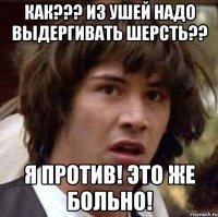 как??? из ушей надо выдергивать шерсть?? я против! это же больно!