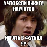 а что если никита научится играть в футбол ??