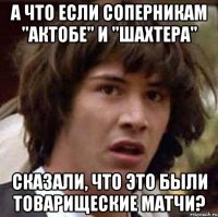 а что если соперникам "актобе" и "шахтера" сказали, что это были товарищеские матчи?