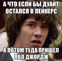 а что если бы дуайт остался в лейкерс а потом туда пришёл пол джордж