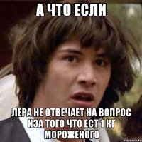 а что если лера не отвечает на вопрос иза того что ест 1 кг мороженого