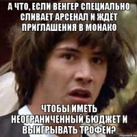 а что, если венгер специально сливает арсенал и ждёт приглашения в монако чтобы иметь неограниченный бюджет и выигрывать трофеи?