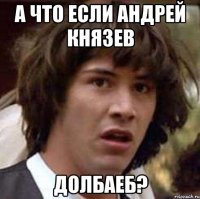 а что если андрей князев долбаеб?