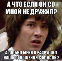 а что если он со мной не дружил? а любил меня и разрушил наши отношения с алисой?