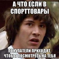 а что если в спорттовары покупатели приходят, чтобы посмотреть на тебя