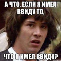 а что, если я имел ввиду то, что я имел ввиду?