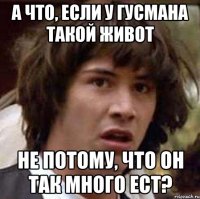 а что, если у гусмана такой живот не потому, что он так много ест?