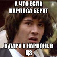 а что если карлоса берут в пару к кариоке в цз