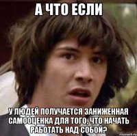 а что если у людей получается заниженная самооценка для того, что начать работать над собой?