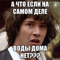 а что если на самом деле воды дома нет???