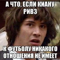 а что, если киану ривз к футболу никакого отношения не имеет