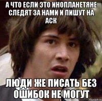 а что если это инопланетяне следят за нами и пишут на аск люди же писать без ошибок не могут