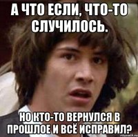 а что если, что-то случилось. но кто-то вернулся в прошлое и всё исправил?