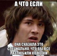 а что если она сказала это специально, что бы все разлюбили кофетки