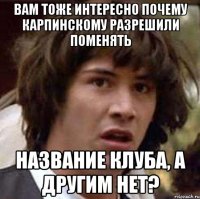 вам тоже интересно почему карпинскому разрешили поменять название клуба, а другим нет?