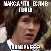 макс,а что , если в твоей камеры???