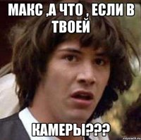 макс ,а что , если в твоей камеры???