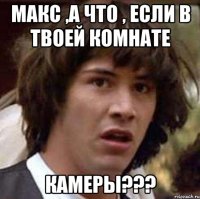 макс ,а что , если в твоей комнате камеры???