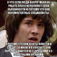 а что если люди вокруг меня на работе плохо исполняют свои обязанности не потому что они некомпетентные специалисты, а потому что они агенты властей и следят за мной, и в контакте они переписываются не с друзьями, а с секретными органами.