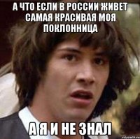 а что если в россии живет самая красивая моя поклонница а я и не знал