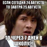 если сегодня 24 августа, то завтра 25 августа то через 7 дней в школу?!