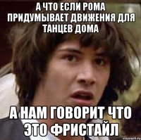 а что если рома придумывает движения для танцев дома а нам говорит что это фристайл