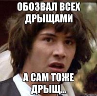 обозвал всех дрыщами а сам тоже дрыщ...