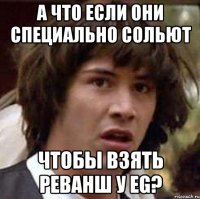 а что если они специально сольют чтобы взять реванш у eg?