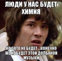 люди у нас будет химия но зато не будет ...конечно же не будет этой долбаной музыки