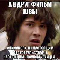 а вдруг фильм швы снимался с по настоящим обстоятельствам и настоящим клоуном убийцей...